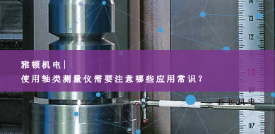 雅頓機(jī)電-使用軸類測量儀需要注意哪些應(yīng)用常識(shí)？